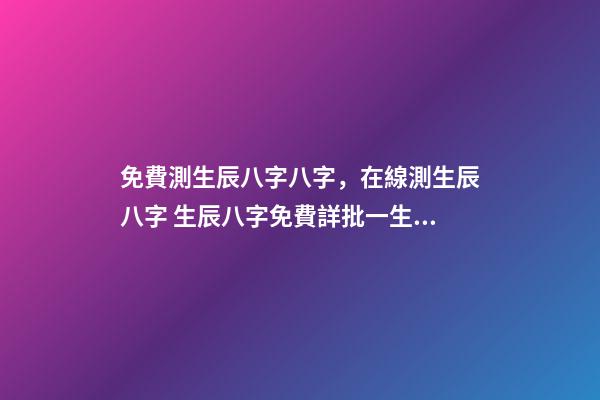 免費測生辰八字八字，在線測生辰八字 生辰八字免費詳批一生，生辰八字免費祥批-第1張-觀點-玄機派